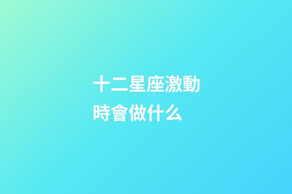 十二星座激動時會做什么-第1張-星座運勢-玄機派