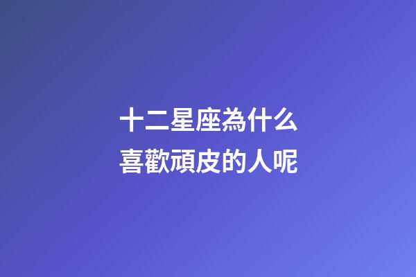 十二星座為什么喜歡頑皮的人呢