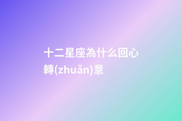 十二星座為什么回心轉(zhuǎn)意-第1張-星座運(yùn)勢(shì)-玄機(jī)派