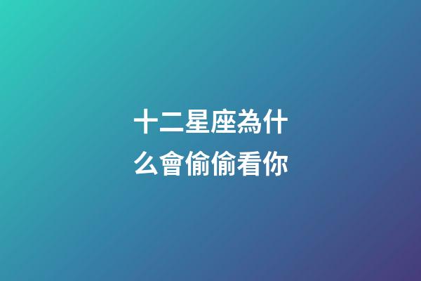 十二星座為什么會偷偷看你-第1張-星座運勢-玄機派