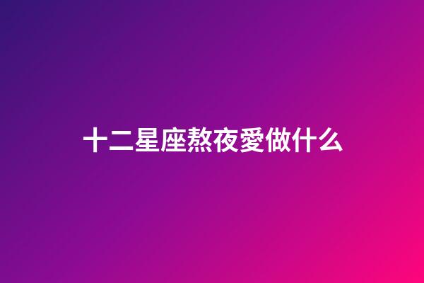 十二星座熬夜愛做什么-第1張-星座運勢-玄機派