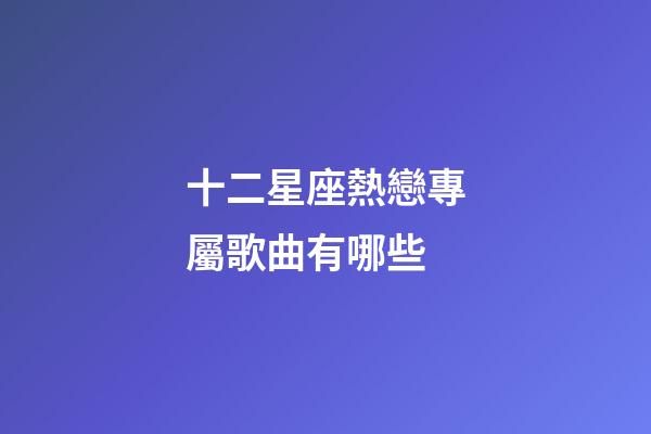 十二星座熱戀專屬歌曲有哪些-第1張-星座運勢-玄機派