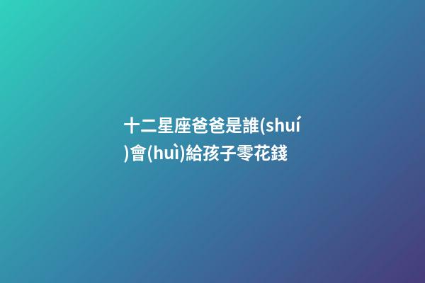 十二星座爸爸是誰(shuí)會(huì)給孩子零花錢