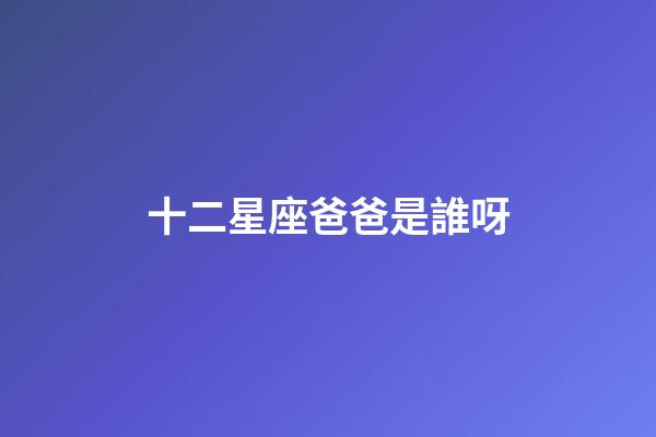 十二星座爸爸是誰呀-第1張-星座運勢-玄機派
