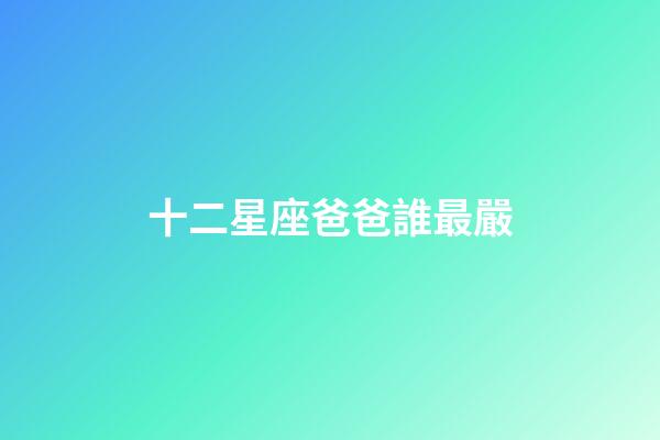 十二星座爸爸誰最嚴-第1張-星座運勢-玄機派