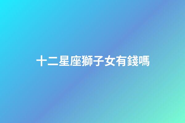 十二星座獅子女有錢嗎-第1張-星座運勢-玄機派