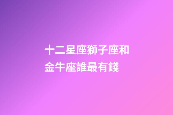 十二星座獅子座和金牛座誰最有錢-第1張-星座運勢-玄機派