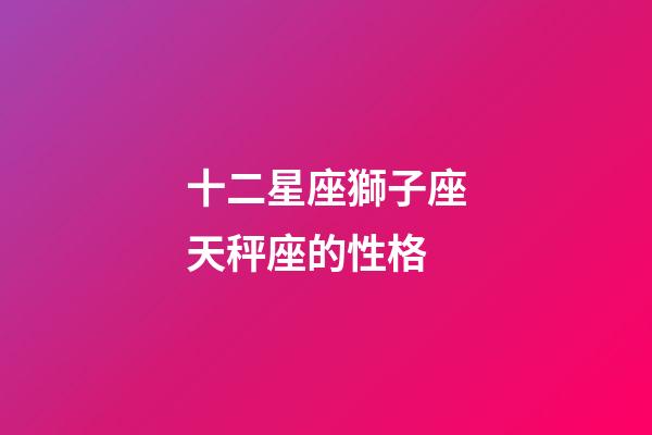 十二星座獅子座天秤座的性格-第1張-星座運勢-玄機派