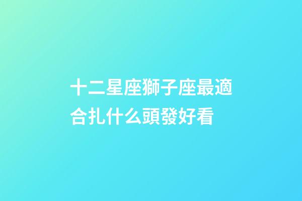 十二星座獅子座最適合扎什么頭發好看-第1張-星座運勢-玄機派