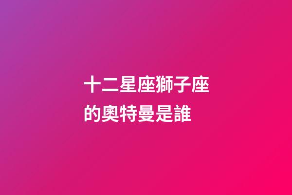 十二星座獅子座的奧特曼是誰-第1張-星座運勢-玄機派