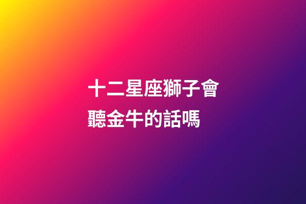 十二星座獅子會聽金牛的話嗎-第1張-星座運勢-玄機派