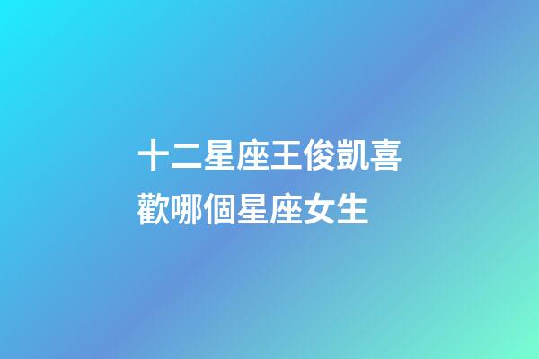 十二星座王俊凱喜歡哪個星座女生-第1張-星座運勢-玄機派