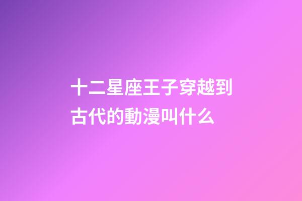 十二星座王子穿越到古代的動漫叫什么-第1張-星座運勢-玄機派