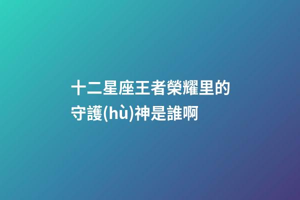 十二星座王者榮耀里的守護(hù)神是誰啊
