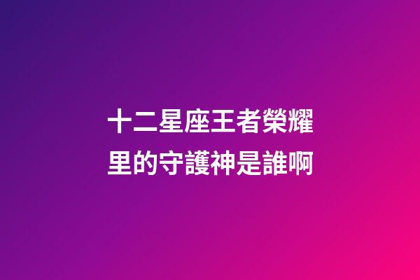 十二星座王者榮耀里的守護神是誰啊-第1張-星座運勢-玄機派