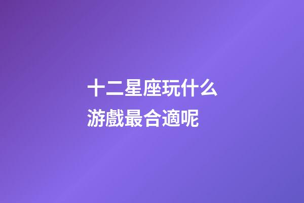 十二星座玩什么游戲最合適呢-第1張-星座運勢-玄機派