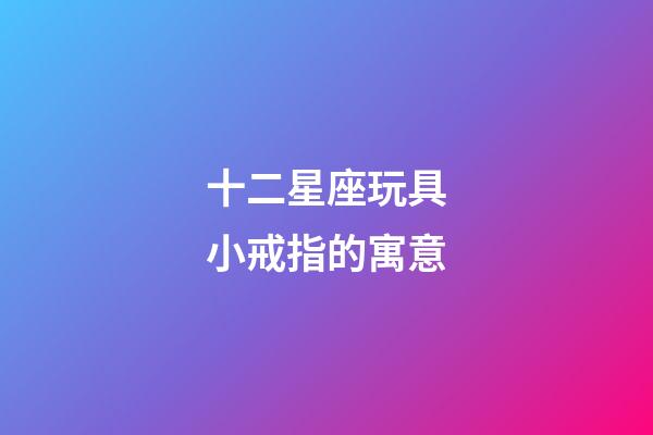 十二星座玩具小戒指的寓意-第1張-星座運勢-玄機派