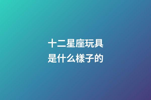 十二星座玩具是什么樣子的-第1張-星座運(yùn)勢(shì)-玄機(jī)派