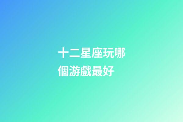 十二星座玩哪個游戲最好-第1張-星座運勢-玄機派