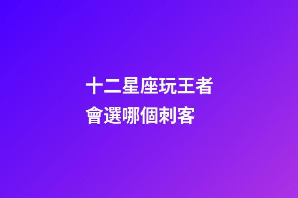 十二星座玩王者會選哪個刺客-第1張-星座運勢-玄機派