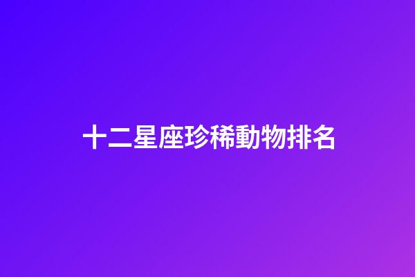 十二星座珍稀動物排名-第1張-星座運勢-玄機派