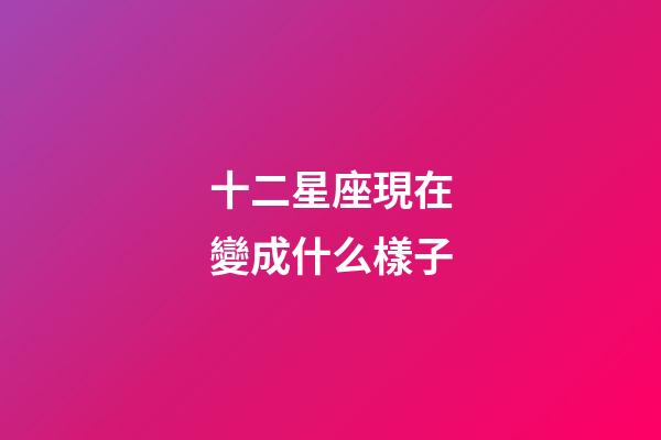 十二星座現在變成什么樣子-第1張-星座運勢-玄機派