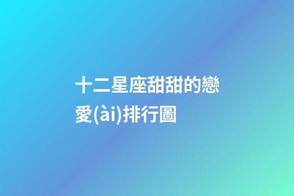 十二星座甜甜的戀愛(ài)排行圖-第1張-星座運(yùn)勢(shì)-玄機(jī)派