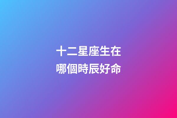 十二星座生在哪個時辰好命-第1張-星座運勢-玄機派