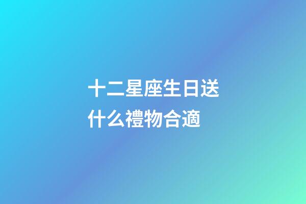 十二星座生日送什么禮物合適-第1張-星座運勢-玄機派