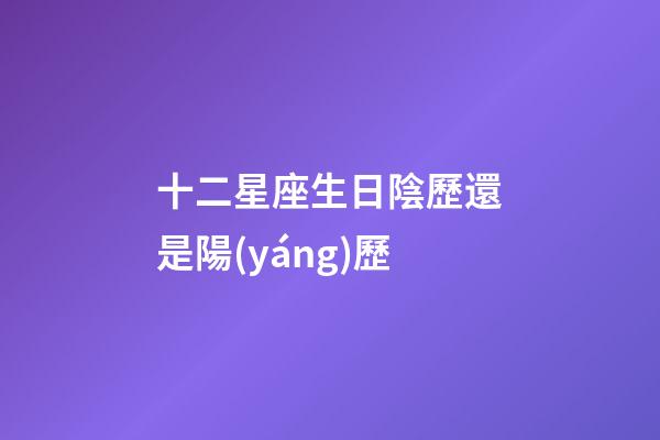 十二星座生日陰歷還是陽(yáng)歷-第1張-星座運(yùn)勢(shì)-玄機(jī)派