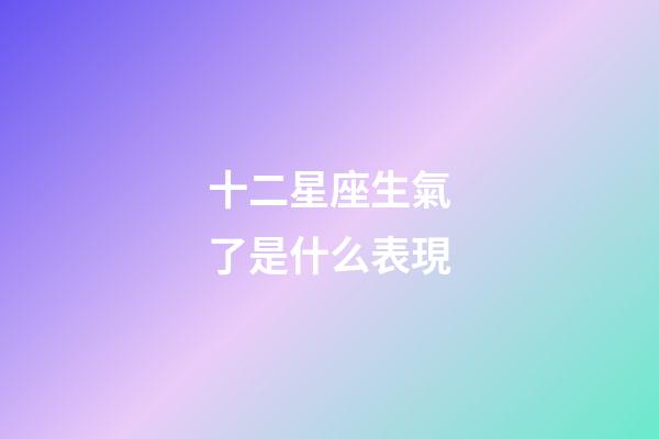 十二星座生氣了是什么表現-第1張-星座運勢-玄機派