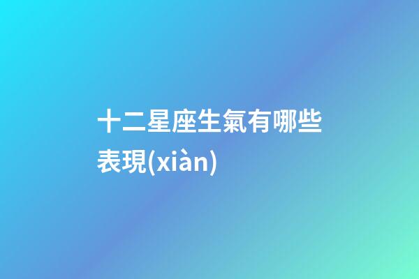 十二星座生氣有哪些表現(xiàn)-第1張-星座運勢-玄機派