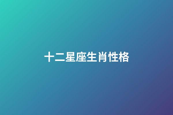 十二星座生肖性格-第1張-星座運勢-玄機派