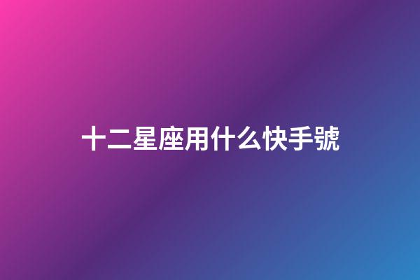 十二星座用什么快手號-第1張-星座運勢-玄機派