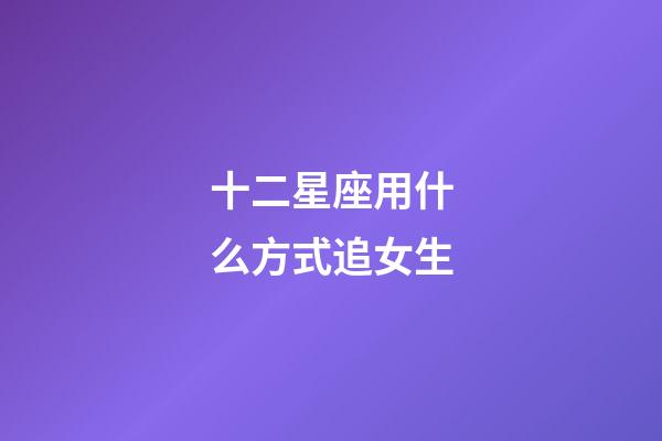 十二星座用什么方式追女生-第1張-星座運(yùn)勢(shì)-玄機(jī)派