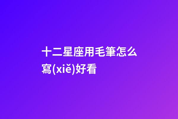 十二星座用毛筆怎么寫(xiě)好看
