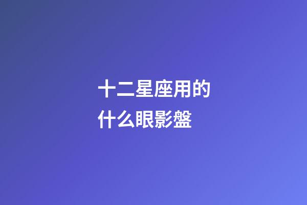 十二星座用的什么眼影盤-第1張-星座運勢-玄機派