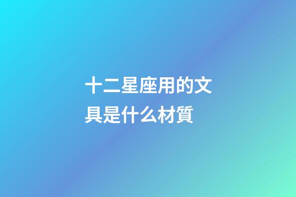 十二星座用的文具是什么材質-第1張-星座運勢-玄機派