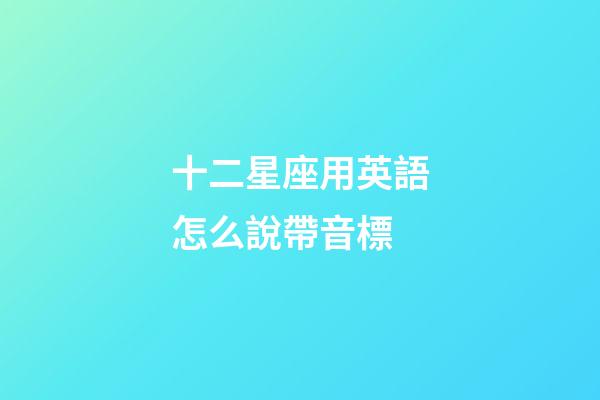 十二星座用英語怎么說帶音標-第1張-星座運勢-玄機派