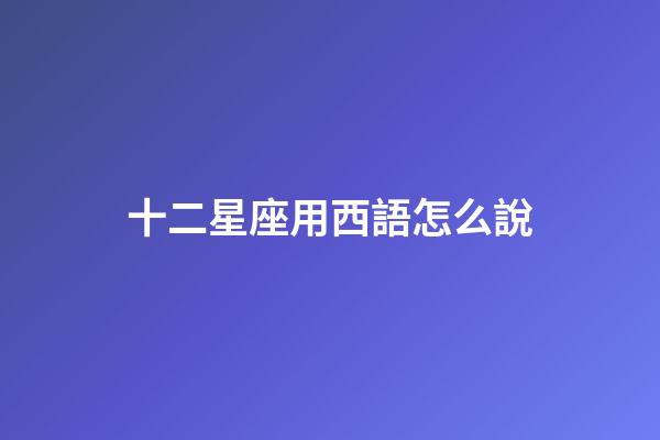 十二星座用西語怎么說-第1張-星座運勢-玄機(jī)派
