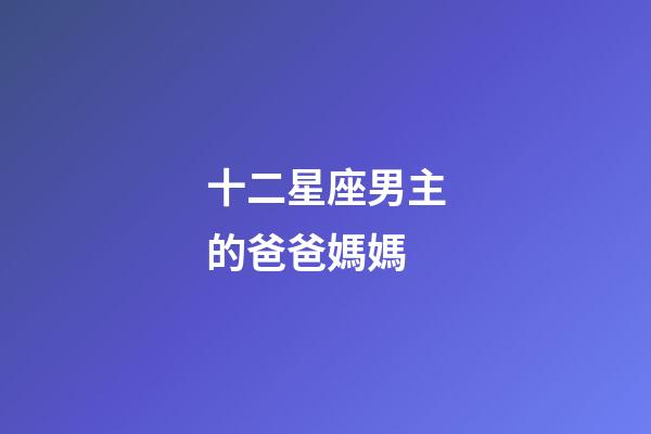 十二星座男主的爸爸媽媽-第1張-星座運勢-玄機派