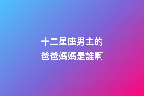十二星座男主的爸爸媽媽是誰啊-第1張-星座運勢-玄機派