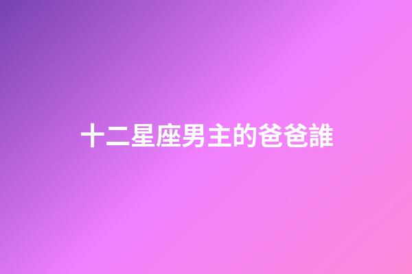 十二星座男主的爸爸誰-第1張-星座運勢-玄機派