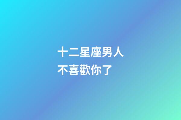 十二星座男人不喜歡你了-第1張-星座運勢-玄機派