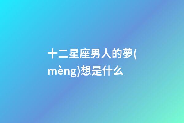 十二星座男人的夢(mèng)想是什么-第1張-星座運(yùn)勢(shì)-玄機(jī)派