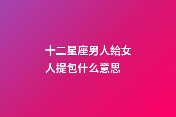十二星座男人給女人提包什么意思-第1張-星座運(yùn)勢-玄機(jī)派