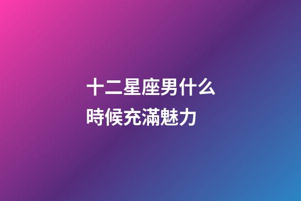 十二星座男什么時候充滿魅力-第1張-星座運勢-玄機派