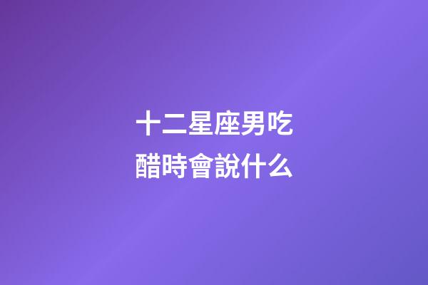 十二星座男吃醋時會說什么-第1張-星座運勢-玄機派