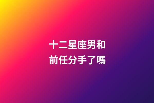 十二星座男和前任分手了嗎-第1張-星座運勢-玄機(jī)派