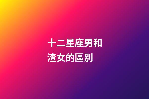 十二星座男和渣女的區別-第1張-星座運勢-玄機派